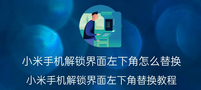 小米手机解锁界面左下角怎么替换 小米手机解锁界面左下角替换教程